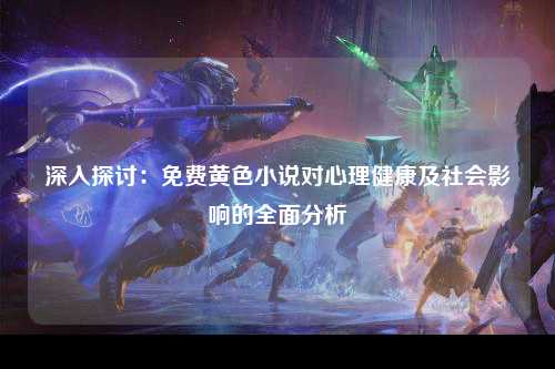 深入探讨：免费黄色小说对心理健康及社会影响的全面分析