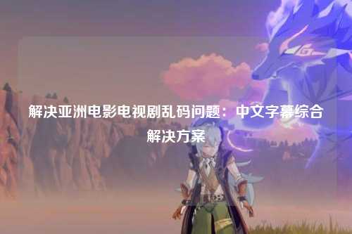 解决亚洲电影电视剧乱码问题：中文字幕综合解决方案