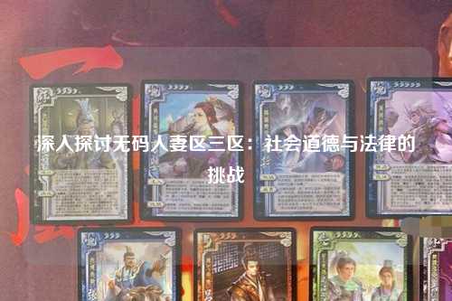 深入探讨无码人妻区三区：社会道德与法律的挑战