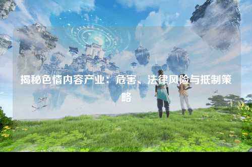 揭秘色情内容产业：危害、法律风险与抵制策略