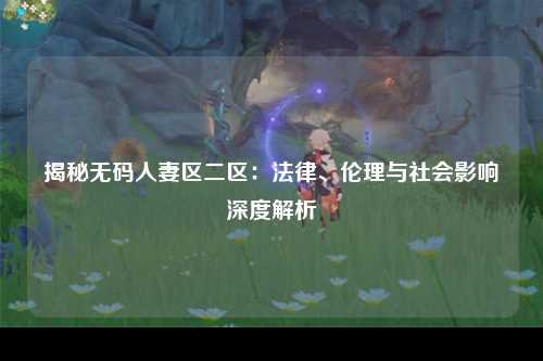 揭秘无码人妻区二区：法律、伦理与社会影响深度解析