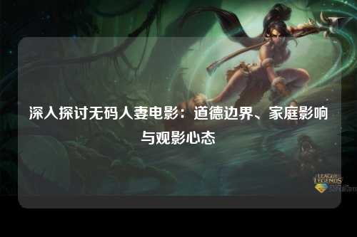 深入探讨无码人妻电影：道德边界、家庭影响与观影心态