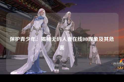 保护青少年：揭秘无码人妻在线DD现象及其危害
