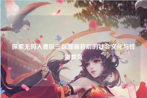 探索无码人妻区三区漫画背后的社会文化与性别教育