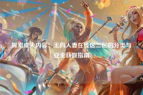 探索成人内容：无码人妻在线区二区的分类与安全获取指南