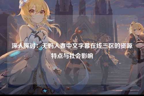 深入探讨：无码人妻中文字幕在线三区的资源特点与社会影响