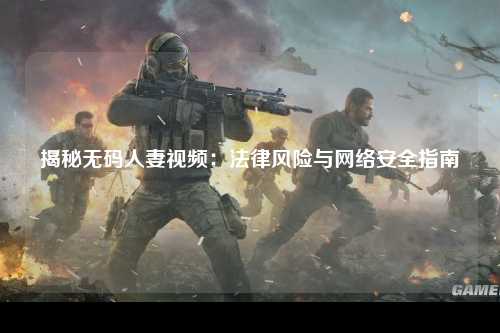揭秘无码人妻视频：法律风险与网络安全指南