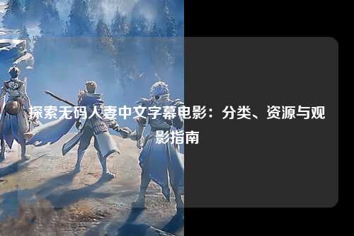 探索无码人妻中文字幕电影：分类、资源与观影指南