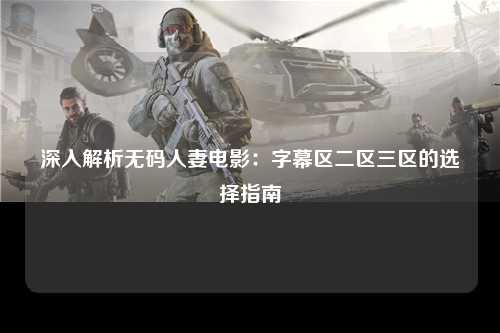 深入解析无码人妻电影：字幕区二区三区的选择指南