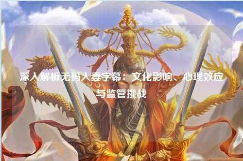 深入解析无码人妻字幕：文化影响、心理效应与监管挑战