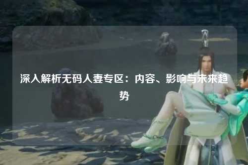 深入解析无码人妻专区：内容、影响与未来趋势