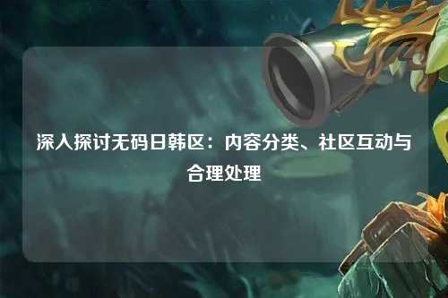 深入探讨无码日韩区：内容分类、社区互动与合理处理