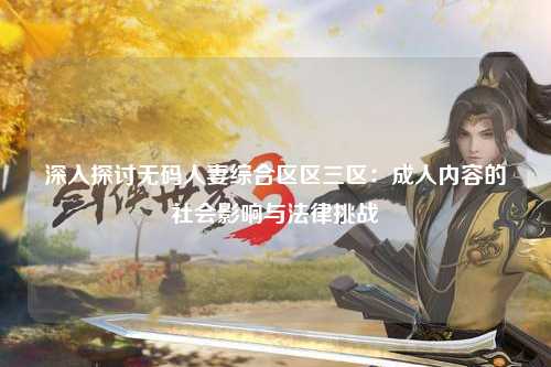 深入探讨无码人妻综合区区三区：成人内容的社会影响与法律挑战