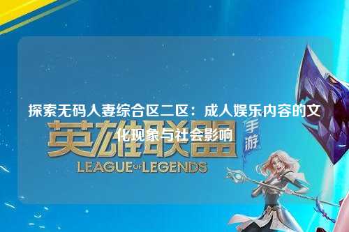 探索无码人妻综合区二区：成人娱乐内容的文化现象与社会影响