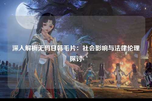 深入解析无码日韩毛片：社会影响与法律伦理探讨
