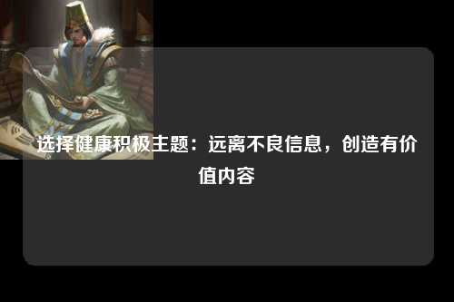 选择健康积极主题：远离不良信息，创造有价值内容