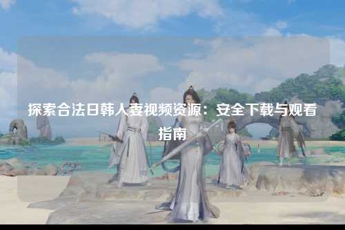 探索合法日韩人妻视频资源：安全下载与观看指南