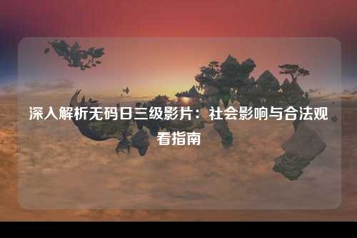 深入解析无码日三级影片：社会影响与合法观看指南