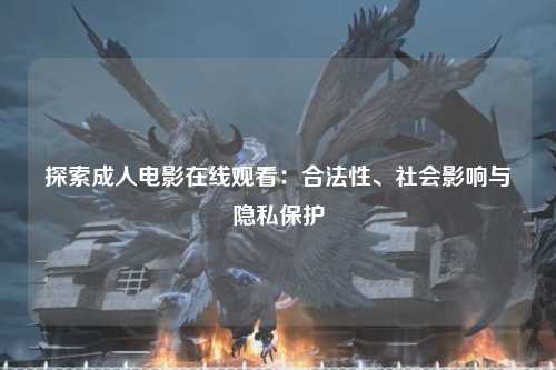 探索成人电影在线观看：合法性、社会影响与隐私保护