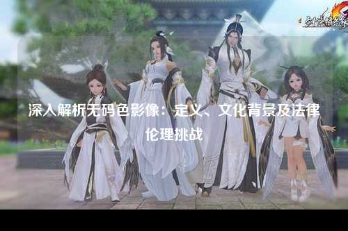 深入解析无码色影像：定义、文化背景及法律伦理挑战