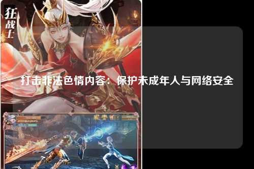 打击非法色情内容：保护未成年人与网络安全