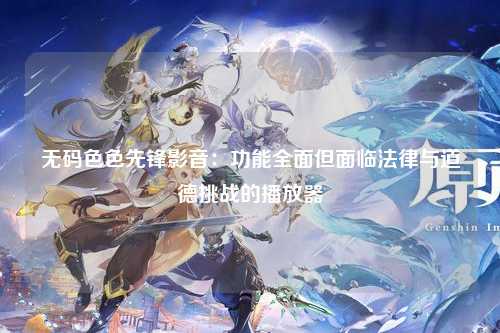 无码色色先锋影音：功能全面但面临法律与道德挑战的播放器