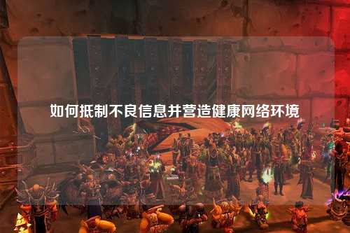 如何抵制不良信息并营造健康网络环境