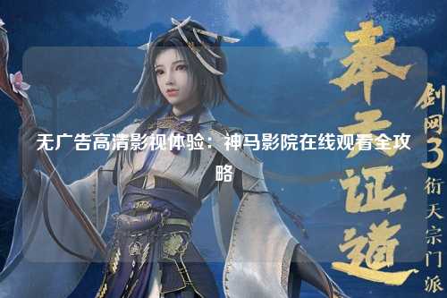 无广告高清影视体验：神马影院在线观看全攻略