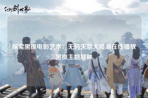探索黑夜电影艺术：无码失禁大喷潮在线播放黑夜主题放映