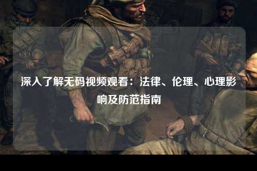 深入了解无码视频观看：法律、伦理、心理影响及防范指南