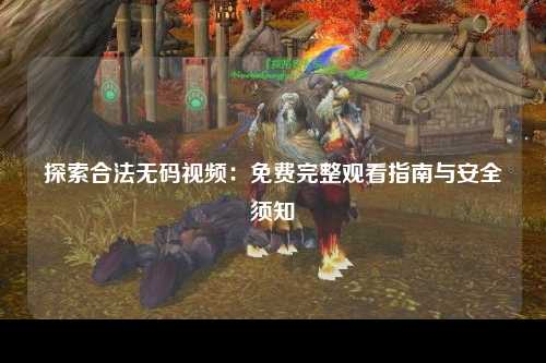 探索合法无码视频：免费完整观看指南与安全须知