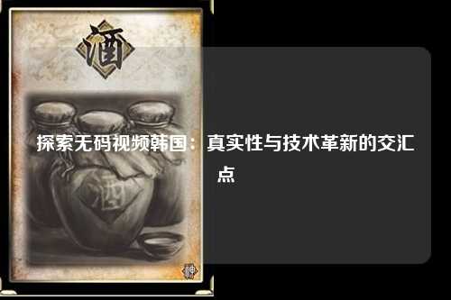 探索无码视频韩国：真实性与技术革新的交汇点