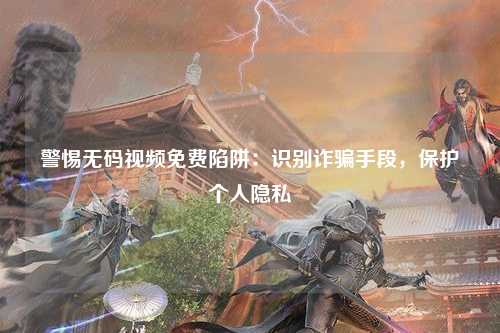 警惕无码视频免费陷阱：识别诈骗手段，保护个人隐私