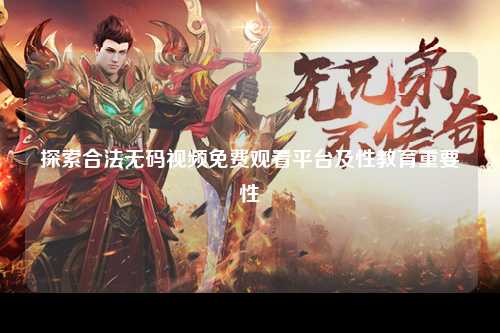 探索合法无码视频免费观看平台及性教育重要性