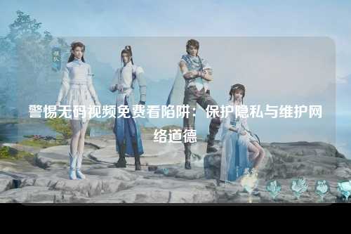 警惕无码视频免费看陷阱：保护隐私与维护网络道德