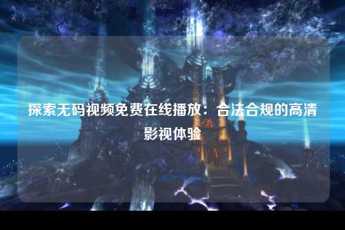 探索无码视频免费在线播放：合法合规的高清影视体验