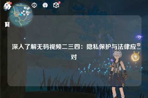 深入了解无码视频二三四：隐私保护与法律应对