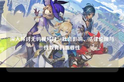 深入探讨无码视频日：社会影响、法律伦理与性教育的重要性