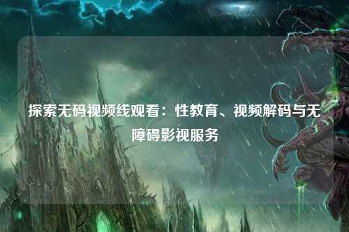 探索无码视频线观看：性教育、视频解码与无障碍影视服务