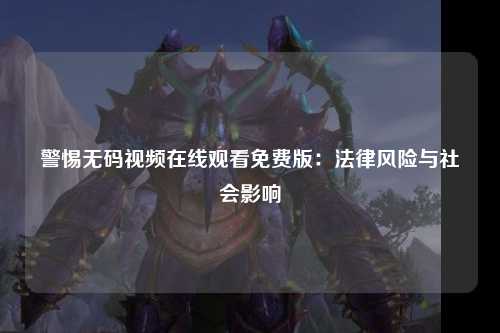 警惕无码视频在线观看免费版：法律风险与社会影响