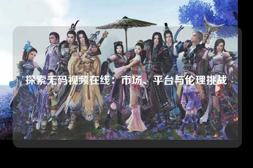 探索无码视频在线：市场、平台与伦理挑战