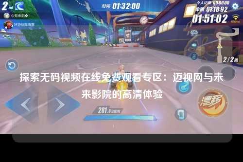 探索无码视频在线免费观看专区：迈视网与未来影院的高清体验