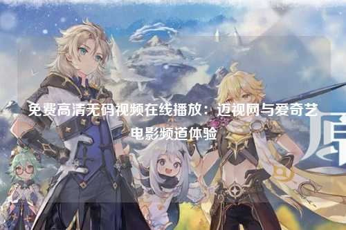 免费高清无码视频在线播放：迈视网与爱奇艺电影频道体验