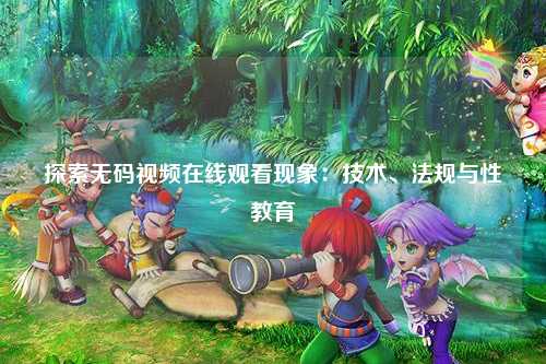 探索无码视频在线观看现象：技术、法规与性教育