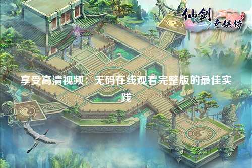 享受高清视频：无码在线观看完整版的最佳实践