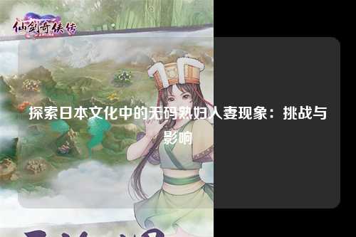 探索日本文化中的无码熟妇人妻现象：挑战与影响
