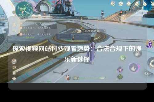 探索视频网站付费观看趋势：合法合规下的娱乐新选择