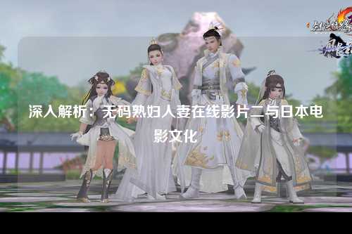 深入解析：无码熟妇人妻在线影片二与日本电影文化