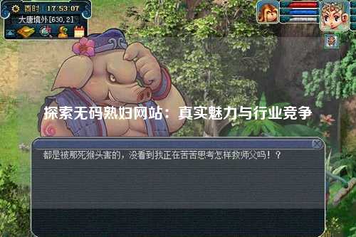 探索无码熟妇网站：真实魅力与行业竞争