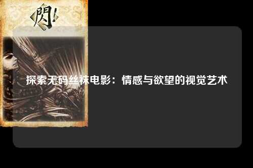 探索无码丝袜电影：情感与欲望的视觉艺术